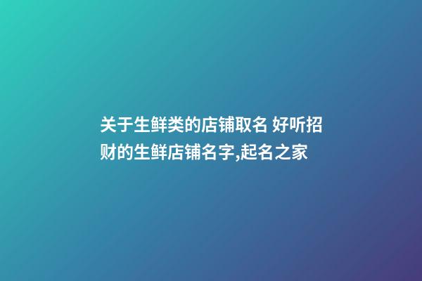 关于生鲜类的店铺取名 好听招财的生鲜店铺名字,起名之家-第1张-店铺起名-玄机派